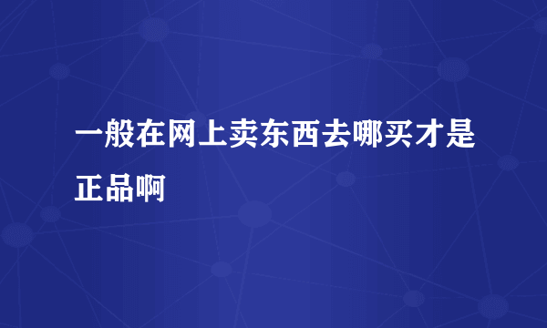 一般在网上卖东西去哪买才是正品啊