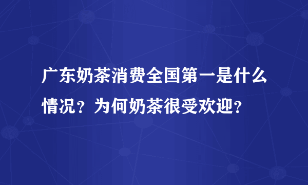 广东奶茶消费全国第一是什么情况？为何奶茶很受欢迎？