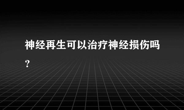 神经再生可以治疗神经损伤吗？