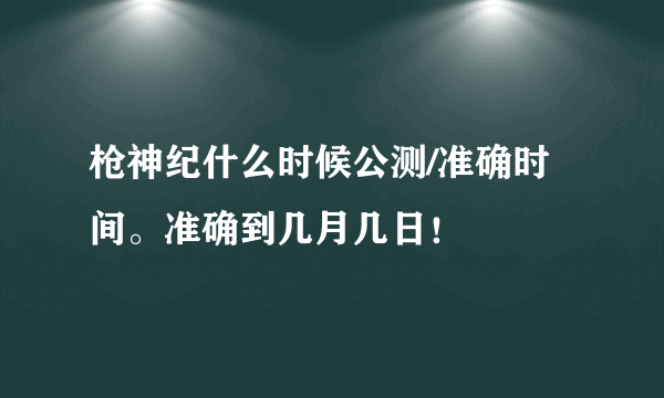 枪神纪什么时候公测/准确时间。准确到几月几日！