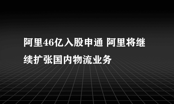 阿里46亿入股申通 阿里将继续扩张国内物流业务