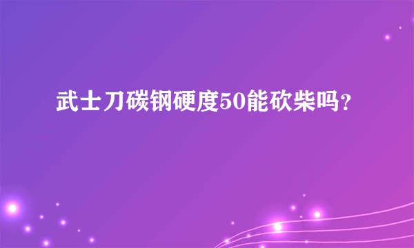 武士刀碳钢硬度50能砍柴吗？