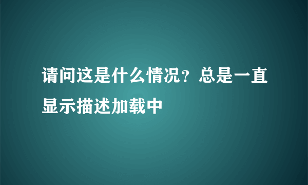 请问这是什么情况？总是一直显示描述加载中