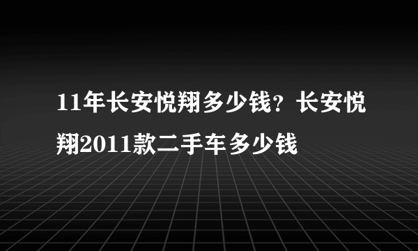 11年长安悦翔多少钱？长安悦翔2011款二手车多少钱