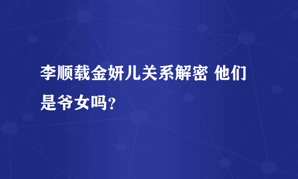 李顺载金妍儿关系解密 他们是爷女吗？