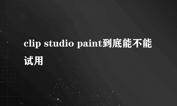 clip studio paint到底能不能试用