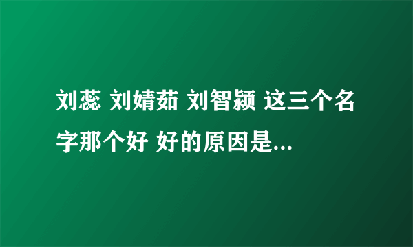 刘蕊 刘婧茹 刘智颍 这三个名字那个好 好的原因是什么 麻烦专家点评下