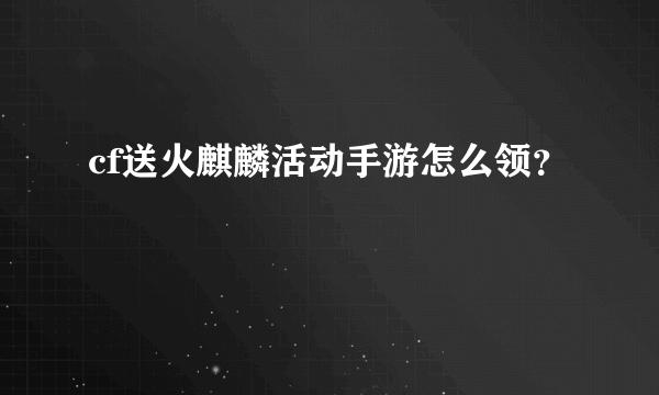 cf送火麒麟活动手游怎么领？