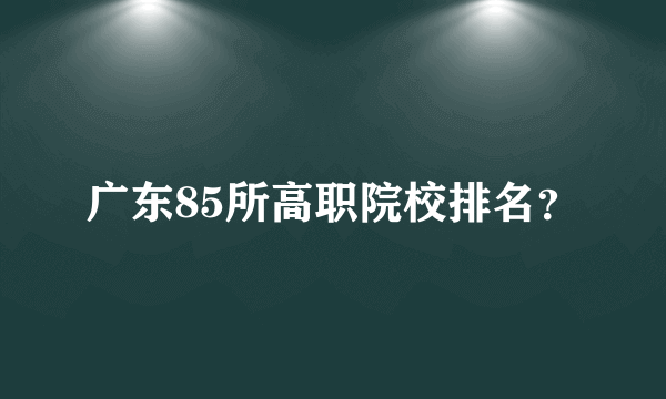 广东85所高职院校排名？