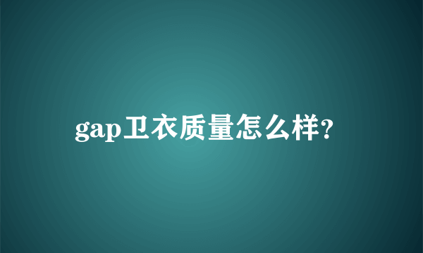 gap卫衣质量怎么样？