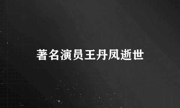 著名演员王丹凤逝世