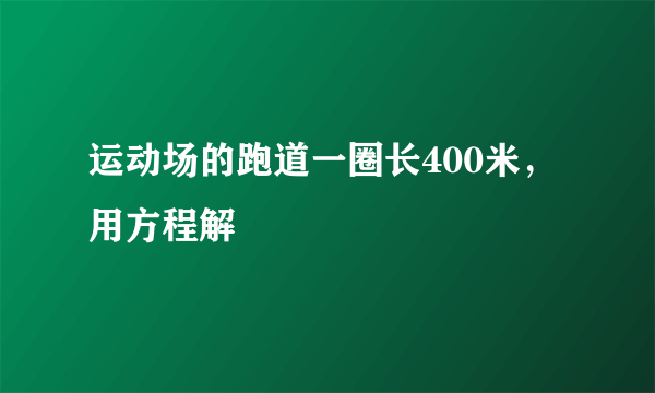 运动场的跑道一圈长400米，用方程解