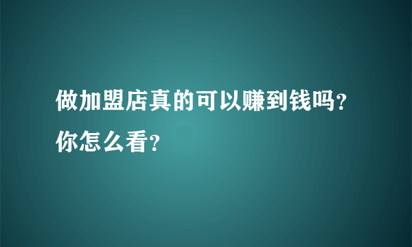 做加盟店真的可以赚到钱吗？你怎么看？