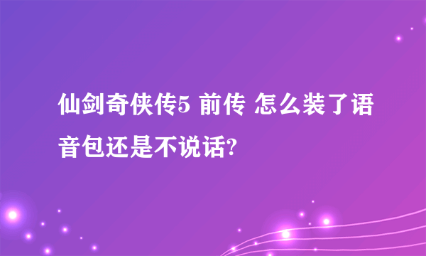 仙剑奇侠传5 前传 怎么装了语音包还是不说话?