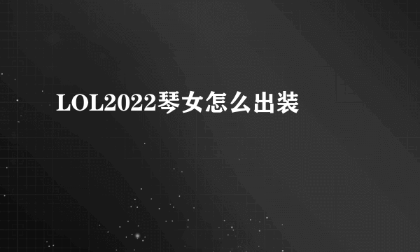 LOL2022琴女怎么出装