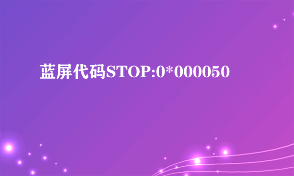 蓝屏代码STOP:0*000050