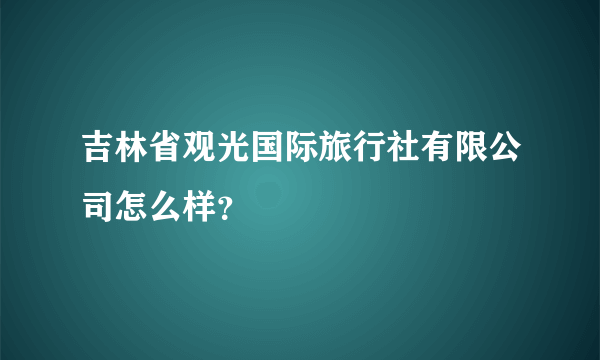 吉林省观光国际旅行社有限公司怎么样？