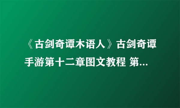 《古剑奇谭木语人》古剑奇谭手游第十二章图文教程 第十二章打法技巧攻略