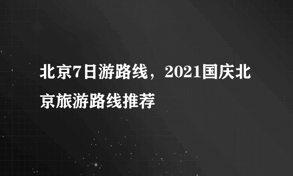 北京7日游路线，2021国庆北京旅游路线推荐