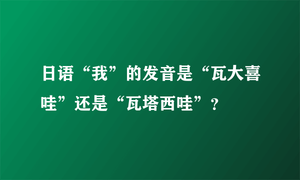 日语“我”的发音是“瓦大喜哇”还是“瓦塔西哇”？