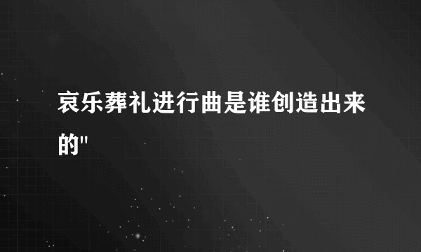 哀乐葬礼进行曲是谁创造出来的