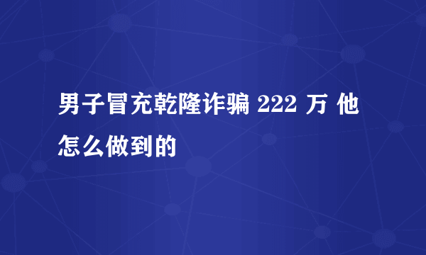 男子冒充乾隆诈骗 222 万 他怎么做到的