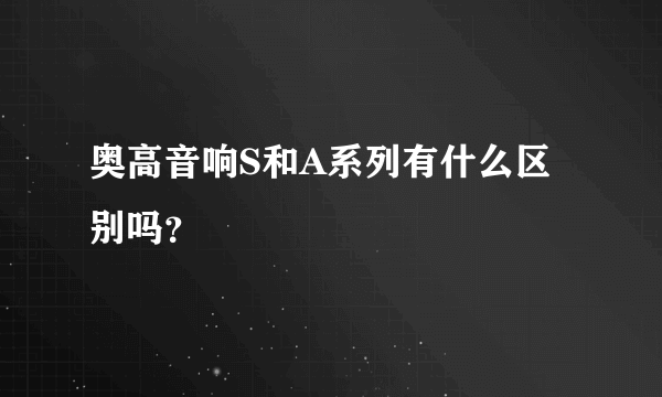 奥高音响S和A系列有什么区别吗？