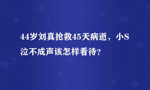 44岁刘真抢救45天病逝，小S泣不成声该怎样看待？