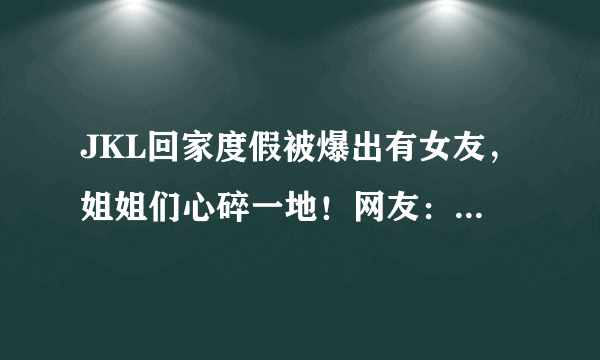 JKL回家度假被爆出有女友，姐姐们心碎一地！网友：还好不是网红脸！你怎么看？