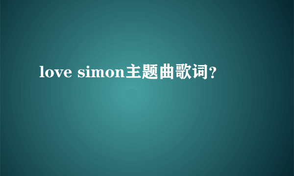 love simon主题曲歌词？