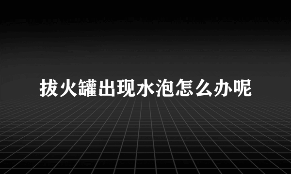 拔火罐出现水泡怎么办呢