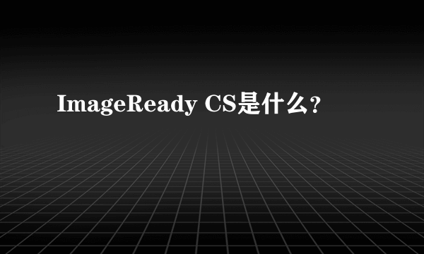 ImageReady CS是什么？