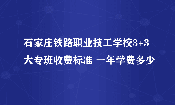 石家庄铁路职业技工学校3+3大专班收费标准 一年学费多少