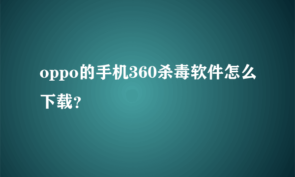 oppo的手机360杀毒软件怎么下载？