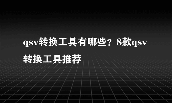 qsv转换工具有哪些？8款qsv转换工具推荐