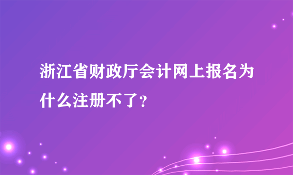 浙江省财政厅会计网上报名为什么注册不了？