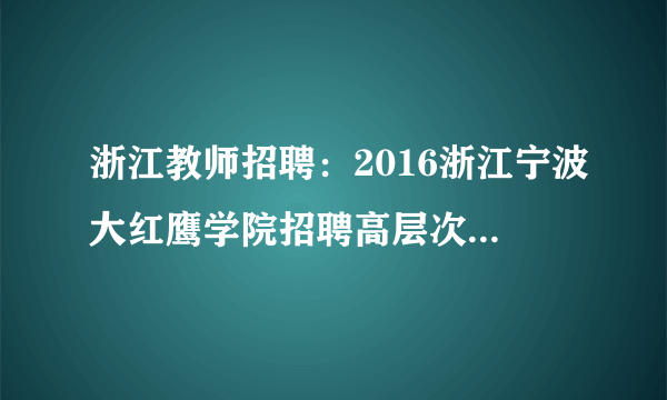 浙江教师招聘：2016浙江宁波大红鹰学院招聘高层次人才84人公告