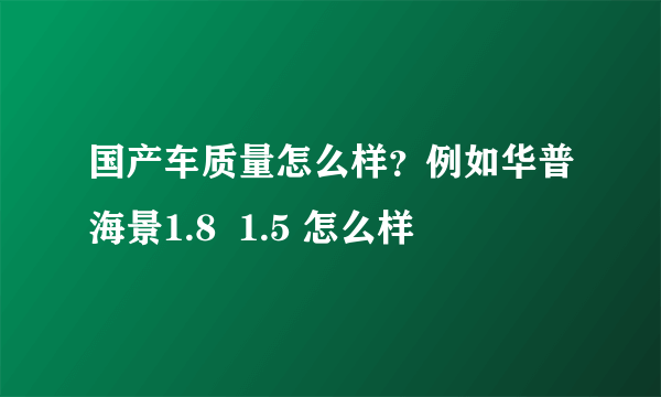 国产车质量怎么样？例如华普海景1.8  1.5 怎么样