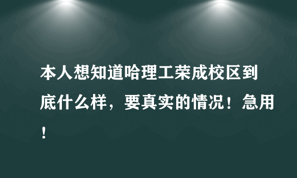 本人想知道哈理工荣成校区到底什么样，要真实的情况！急用！