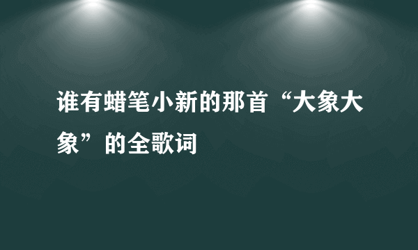 谁有蜡笔小新的那首“大象大象”的全歌词