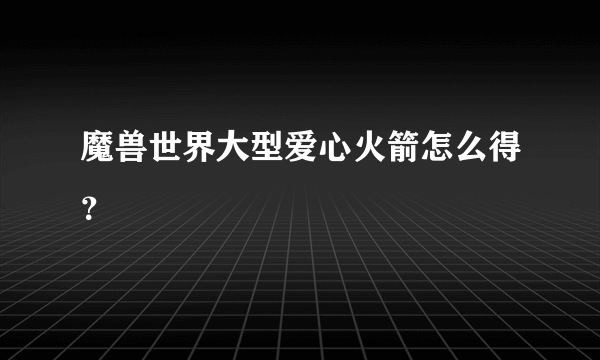 魔兽世界大型爱心火箭怎么得？