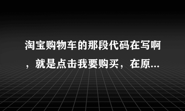 淘宝购物车的那段代码在写啊，就是点击我要购买，在原界面上弹出的小对话框，可能使用脚本写的