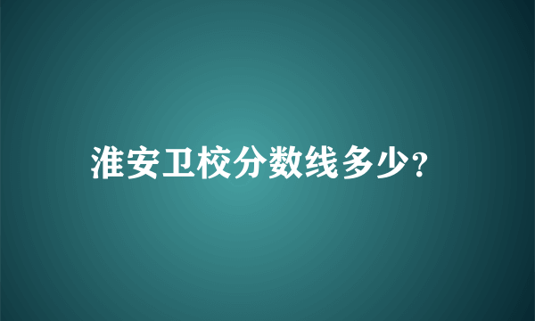 淮安卫校分数线多少？