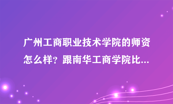 广州工商职业技术学院的师资怎么样？跟南华工商学院比哪个好？（请真实回答）