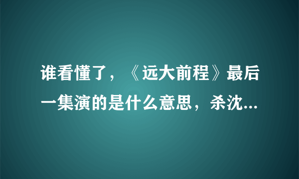 谁看懂了，《远大前程》最后一集演的是什么意思，杀沈达的是谁？