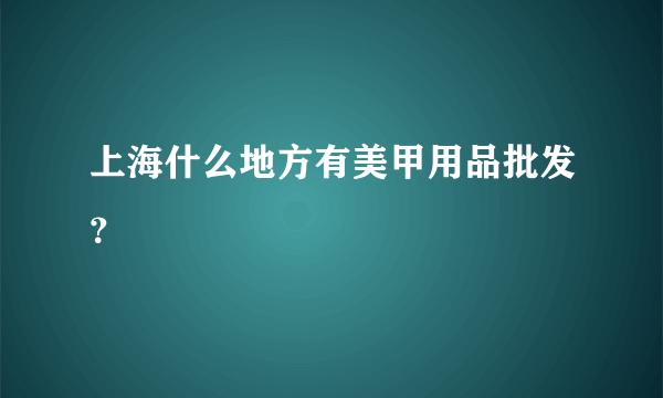 上海什么地方有美甲用品批发？