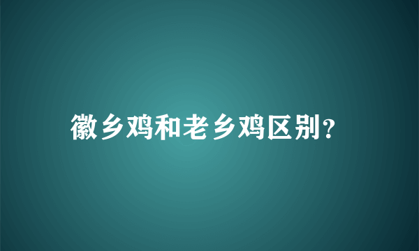 徽乡鸡和老乡鸡区别？