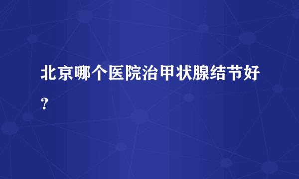 北京哪个医院治甲状腺结节好？