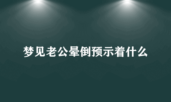 梦见老公晕倒预示着什么