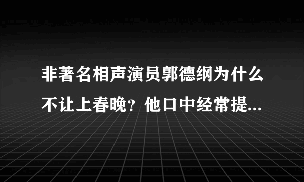 非著名相声演员郭德纲为什么不让上春晚？他口中经常提到的主流相声演员指是谁？